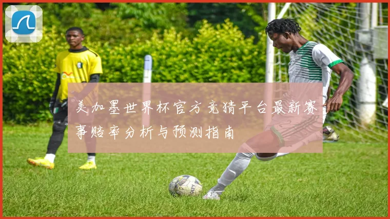 美加墨世界杯官方竞猜平台最新赛事赔率分析与预测指南