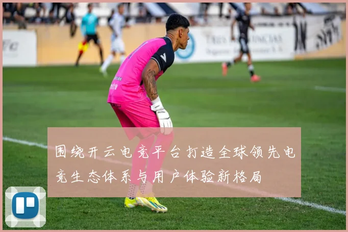 围绕开云电竞平台打造全球领先电竞生态体系与用户体验新格局