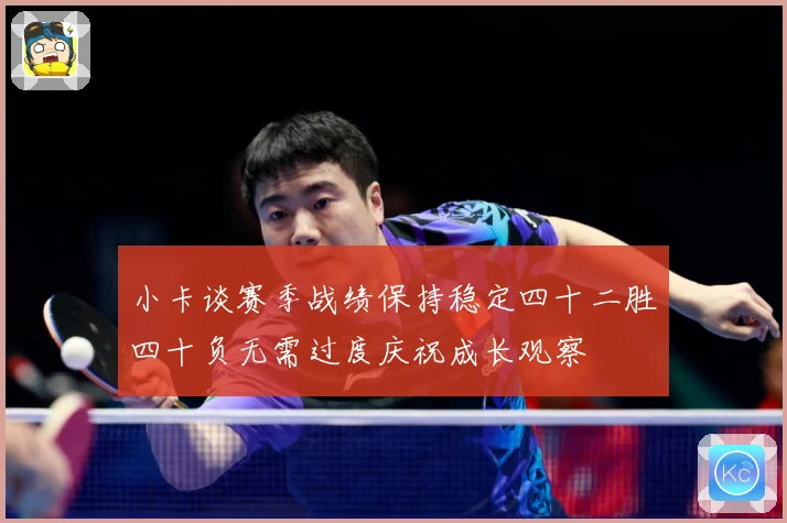 小卡谈赛季战绩保持稳定四十二胜四十负无需过度庆祝成长观察