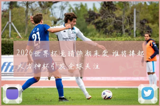 2026世界杯竞猜热潮来袭 谁将捧起大力神杯引发全球关注