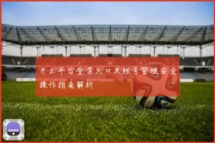 开云平台登录入口及账号管理安全操作指南解析