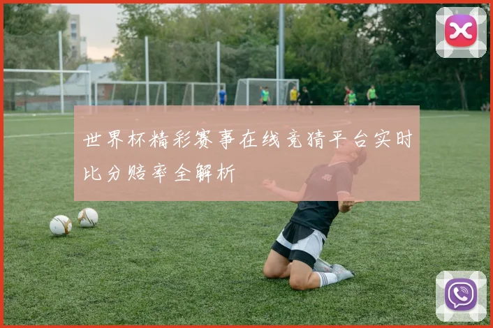 世界杯精彩赛事在线竞猜平台实时比分赔率全解析