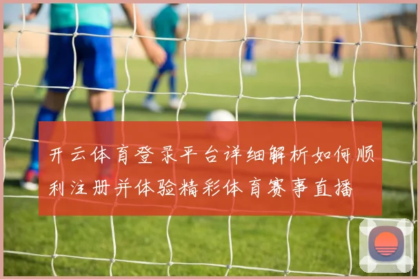 开云体育登录平台详细解析如何顺利注册并体验精彩体育赛事直播