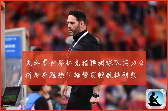 美加墨世界杯竞猜预测球队实力分析与夺冠热门趋势前瞻数据研判