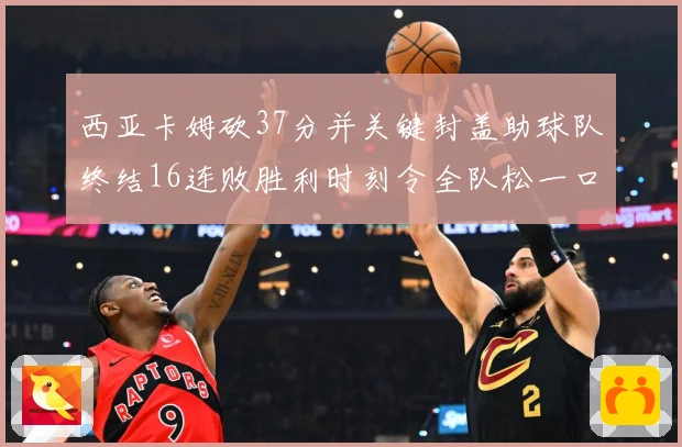 西亚卡姆砍37分并关键封盖助球队终结16连败胜利时刻令全队松一口气