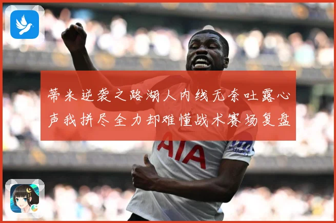 蒂米逆袭之路湖人内线无奈吐露心声我拼尽全力却难懂战术赛场复盘