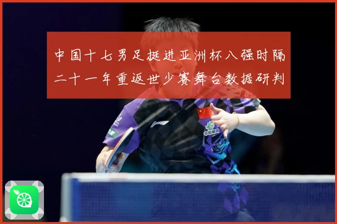 中国十七男足挺进亚洲杯八强时隔二十一年重返世少赛舞台数据研判