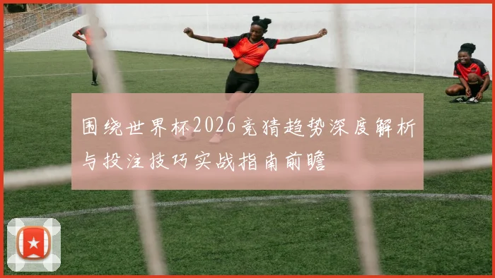 围绕世界杯2026竞猜趋势深度解析与投注技巧实战指南前瞻