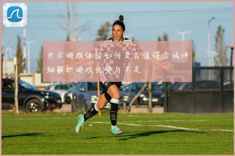 开云游戏体验如何是否值得尝试详细解析游戏优势与不足