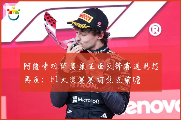 阿隆索对阵奥康正面交锋赛道恩怨再度：F1大奖赛赛前焦点前瞻