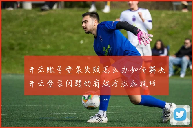 开云账号登录失败怎么办如何解决开云登录问题的有效方法和技巧