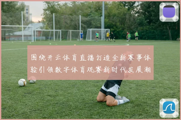 围绕开云体育直播打造全新赛事体验引领数字体育观赛新时代发展潮