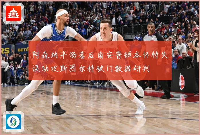 阿森纳半场落后南安普顿本怀特失误助攻斯图尔特破门数据研判