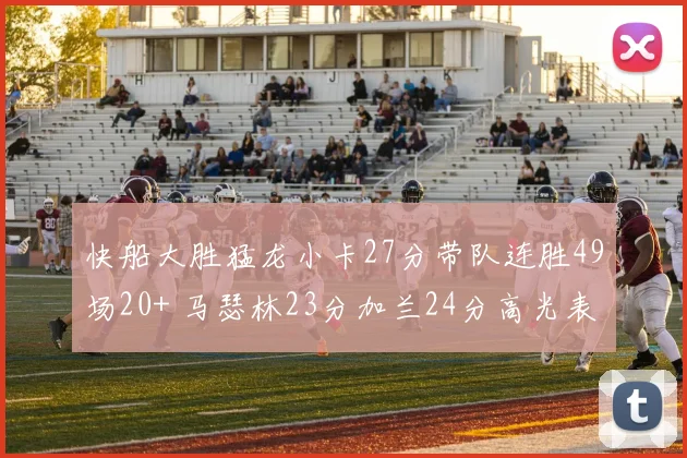 快船大胜猛龙小卡27分带队连胜49场20+ 马瑟林23分加兰24分高光表现