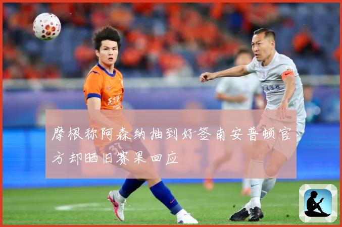 摩根称阿森纳抽到好签南安普顿官方却晒旧赛果回应