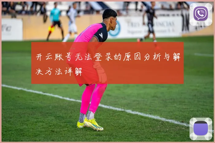 开云账号无法登录的原因分析与解决方法详解