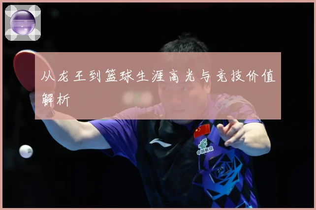 从龙王到篮球生涯高光与竞技价值解析