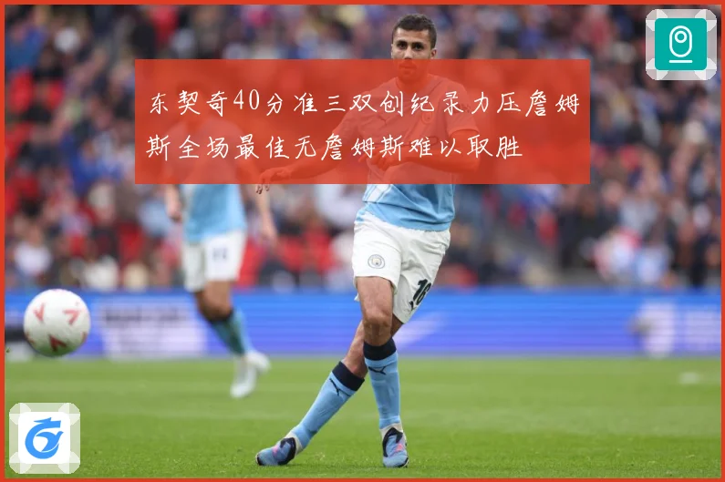 东契奇40分准三双创纪录力压詹姆斯全场最佳无詹姆斯难以取胜