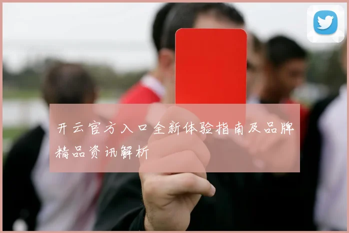开云官方入口全新体验指南及品牌精品资讯解析