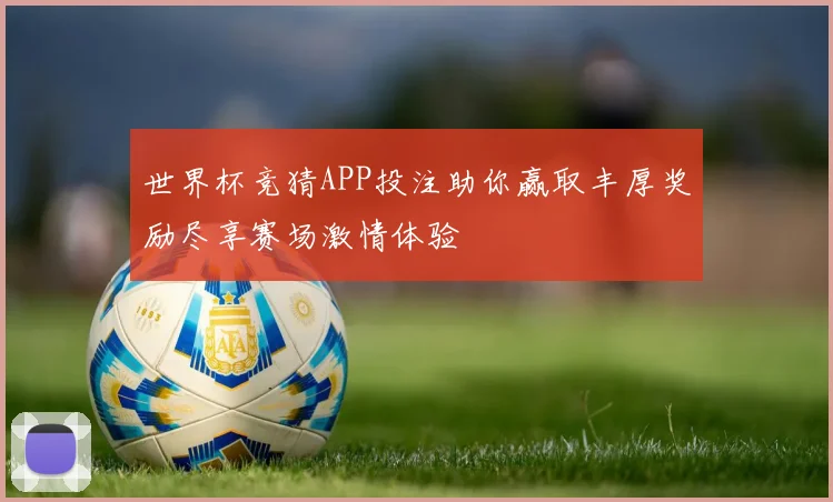 世界杯竞猜APP投注助你赢取丰厚奖励尽享赛场激情体验