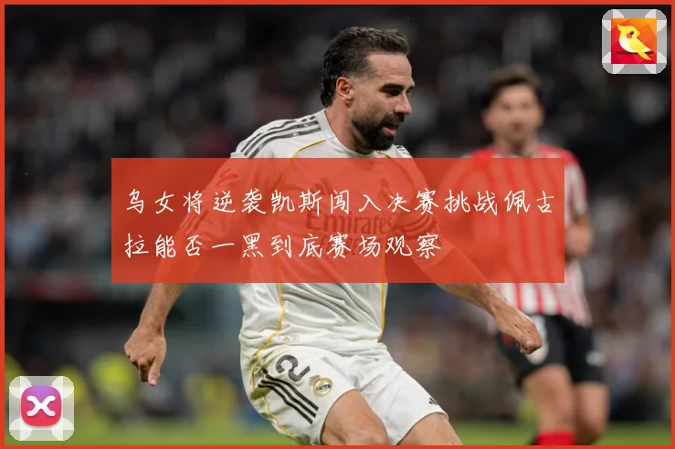 乌女将逆袭凯斯闯入决赛挑战佩古拉能否一黑到底赛场观察