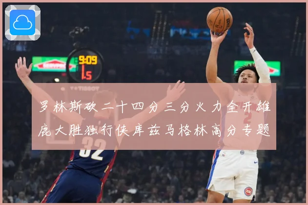 罗林斯砍二十四分三分火力全开雄鹿大胜独行侠库兹马格林高分专题观察