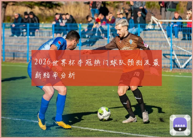 2026世界杯夺冠热门球队预测及最新赔率分析