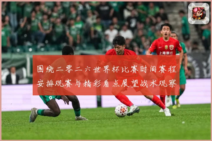 围绕二零二六世界杯比赛时间赛程安排观赛与精彩看点展望战术观察