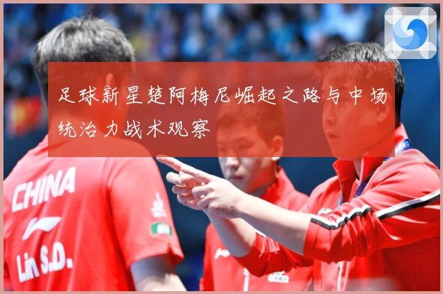 足球新星楚阿梅尼崛起之路与中场统治力战术观察