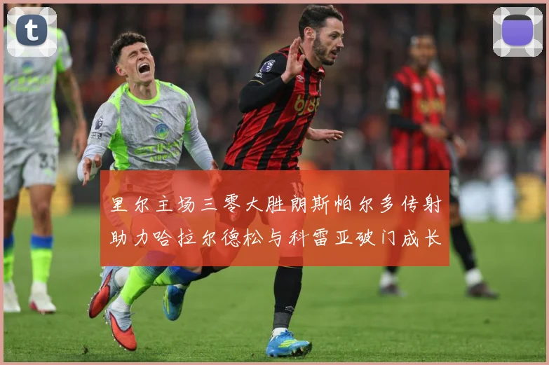 里尔主场三零大胜朗斯帕尔多传射助力哈拉尔德松与科雷亚破门成长观察