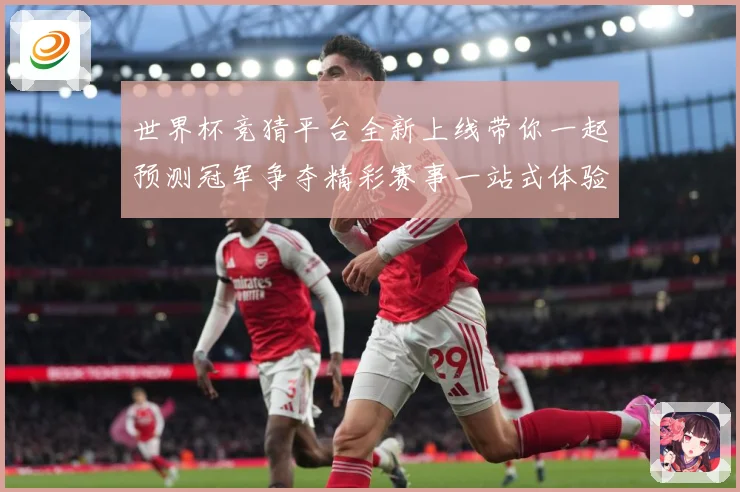 世界杯竞猜平台全新上线带你一起预测冠军争夺精彩赛事一站式体验