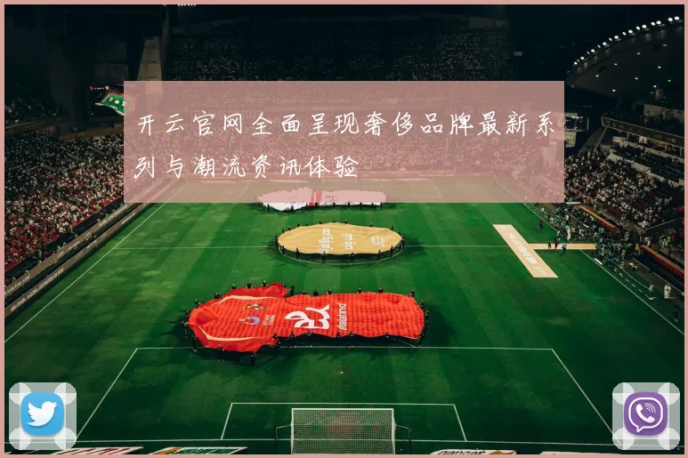 开云官网全面呈现奢侈品牌最新系列与潮流资讯体验