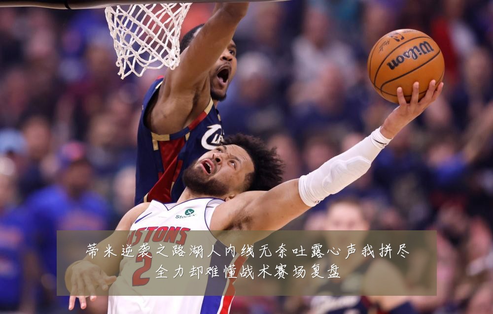 蒂米逆袭之路湖人内线无奈吐露心声我拼尽全力却难懂战术赛场复盘