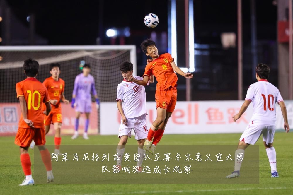 阿莱马尼格列兹曼留队至赛季末意义重大离队影响深远成长观察