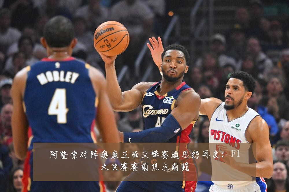 阿隆索对阵奥康正面交锋赛道恩怨再度：F1大奖赛赛前焦点前瞻