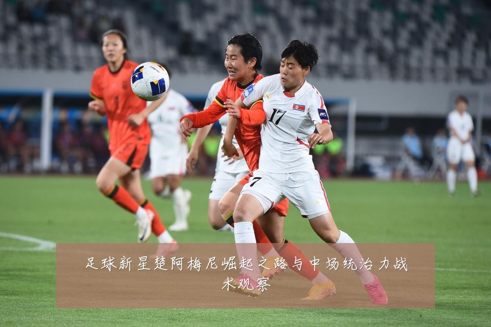 足球新星楚阿梅尼崛起之路与中场统治力战术观察