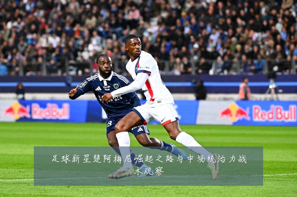 足球新星楚阿梅尼崛起之路与中场统治力战术观察